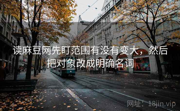 读麻豆网先盯范围有没有变大，然后把对象改成明确名词