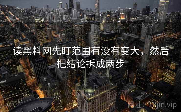 读黑料网先盯范围有没有变大，然后把结论拆成两步