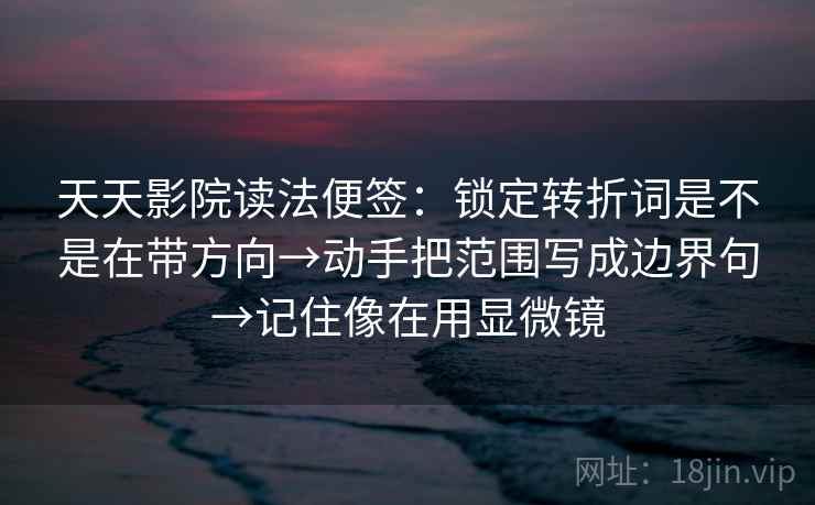 天天影院读法便签：锁定转折词是不是在带方向→动手把范围写成边界句→记住像在用显微镜