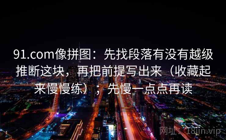 91.com像拼图：先找段落有没有越级推断这块，再把前提写出来（收藏起来慢慢练）；先慢一点点再读