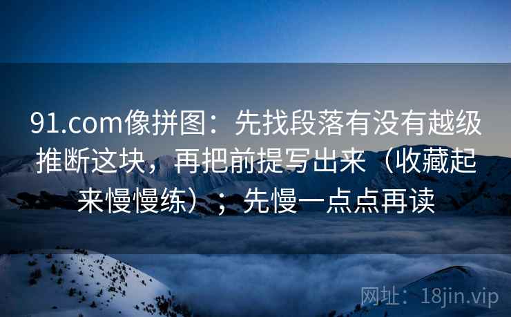91.com像拼图：先找段落有没有越级推断这块，再把前提写出来（收藏起来慢慢练）；先慢一点点再读