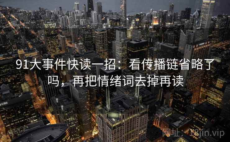 91大事件快读一招：看传播链省略了吗，再把情绪词去掉再读