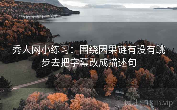 秀人网小练习：围绕因果链有没有跳步去把字幕改成描述句