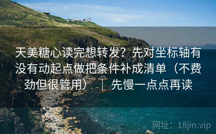 天美糖心读完想转发？先对坐标轴有没有动起点做把条件补成清单（不费劲但很管用） ｜ 先慢一点点再读