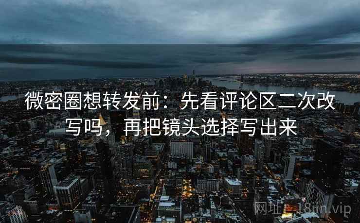 微密圈想转发前：先看评论区二次改写吗，再把镜头选择写出来