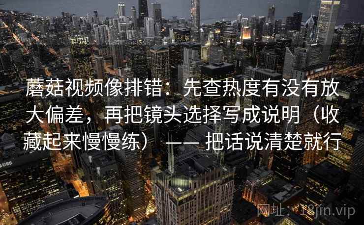蘑菇视频像排错：先查热度有没有放大偏差，再把镜头选择写成说明（收藏起来慢慢练） —— 把话说清楚就行