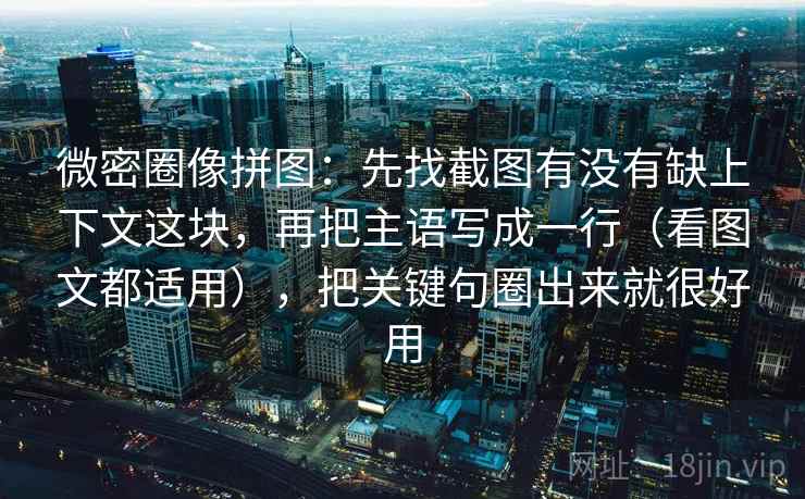 微密圈像拼图：先找截图有没有缺上下文这块，再把主语写成一行（看图文都适用），把关键句圈出来就很好用