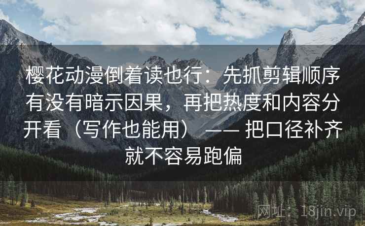 樱花动漫倒着读也行：先抓剪辑顺序有没有暗示因果，再把热度和内容分开看（写作也能用） —— 把口径补齐就不容易跑偏