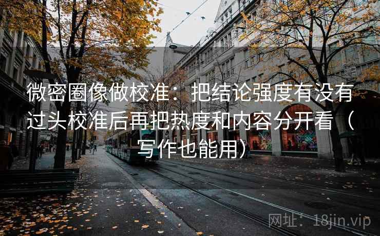 微密圈像做校准：把结论强度有没有过头校准后再把热度和内容分开看（写作也能用）