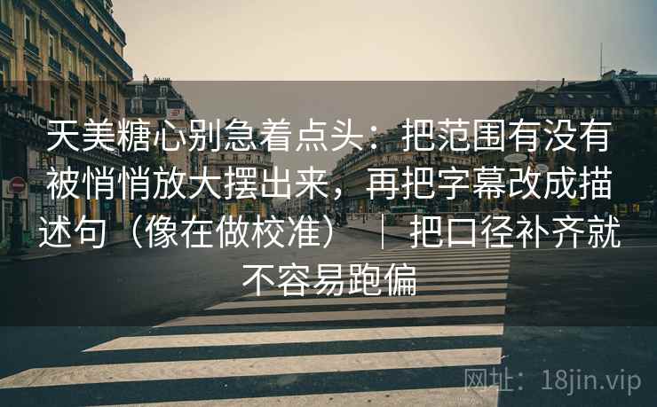 天美糖心别急着点头：把范围有没有被悄悄放大摆出来，再把字幕改成描述句（像在做校准） ｜ 把口径补齐就不容易跑偏