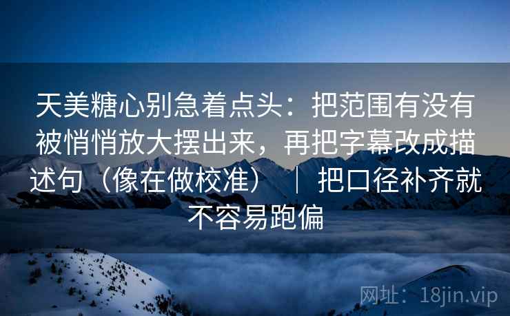 天美糖心别急着点头：把范围有没有被悄悄放大摆出来，再把字幕改成描述句（像在做校准） ｜ 把口径补齐就不容易跑偏