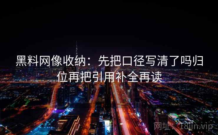 黑料网像收纳：先把口径写清了吗归位再把引用补全再读