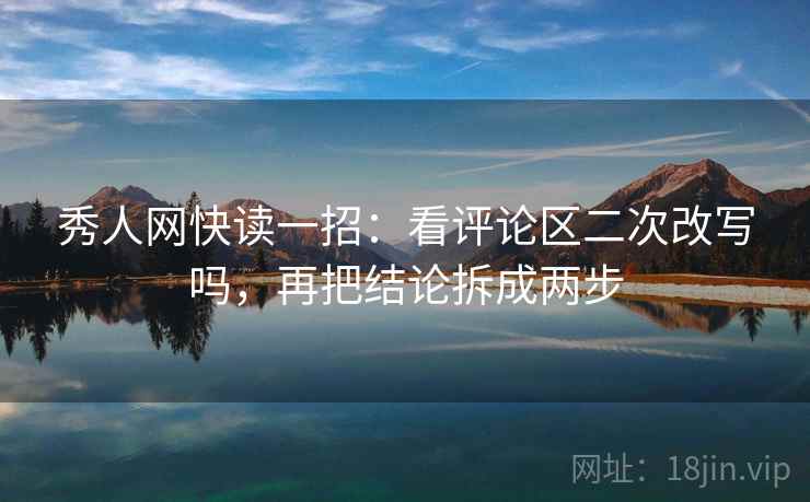 秀人网快读一招：看评论区二次改写吗，再把结论拆成两步