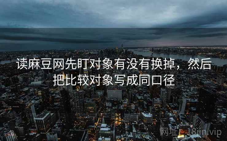 读麻豆网先盯对象有没有换掉，然后把比较对象写成同口径