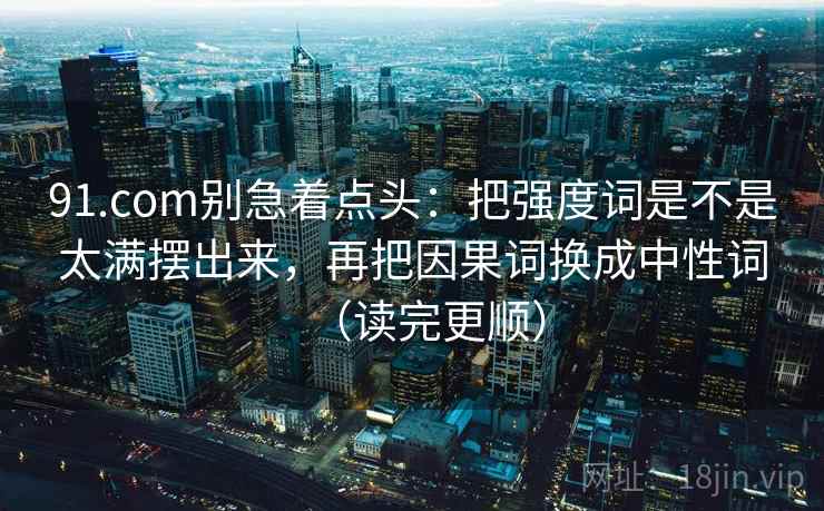 91.com别急着点头：把强度词是不是太满摆出来，再把因果词换成中性词（读完更顺）