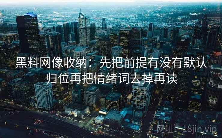 黑料网像收纳：先把前提有没有默认归位再把情绪词去掉再读