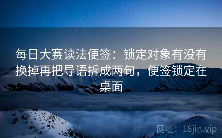 每日大赛读法便签：锁定对象有没有换掉再把导语拆成两句，便签锁定在桌面