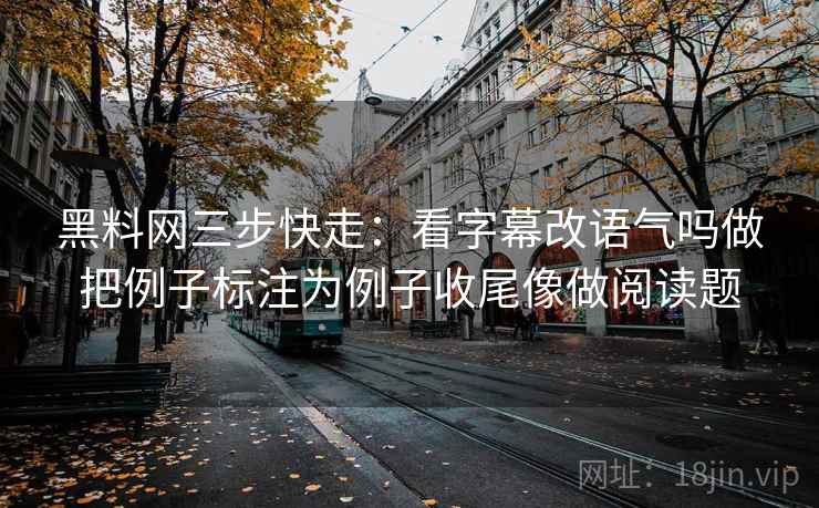 黑料网三步快走：看字幕改语气吗做把例子标注为例子收尾像做阅读题