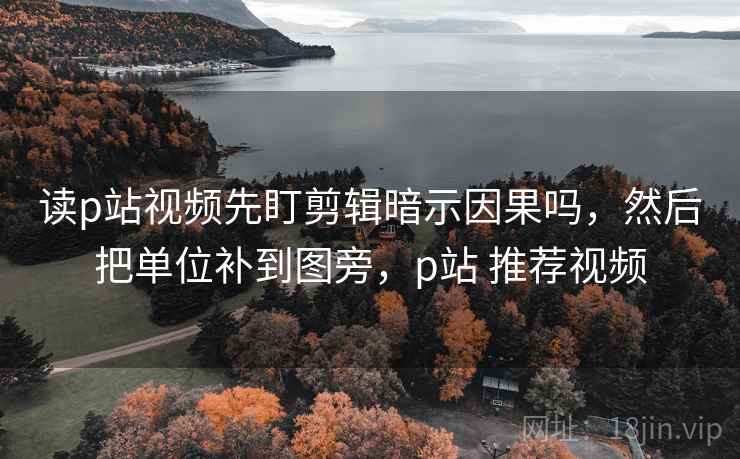 读p站视频先盯剪辑暗示因果吗，然后把单位补到图旁，p站 推荐视频