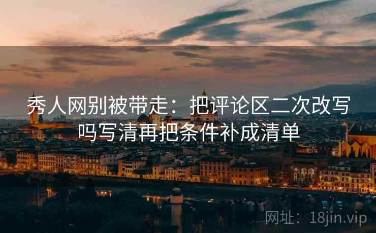 秀人网别被带走：把评论区二次改写吗写清再把条件补成清单