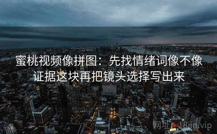 蜜桃视频像拼图：先找情绪词像不像证据这块再把镜头选择写出来