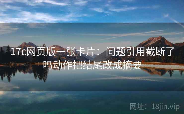 17c网页版一张卡片：问题引用截断了吗动作把结尾改成摘要
