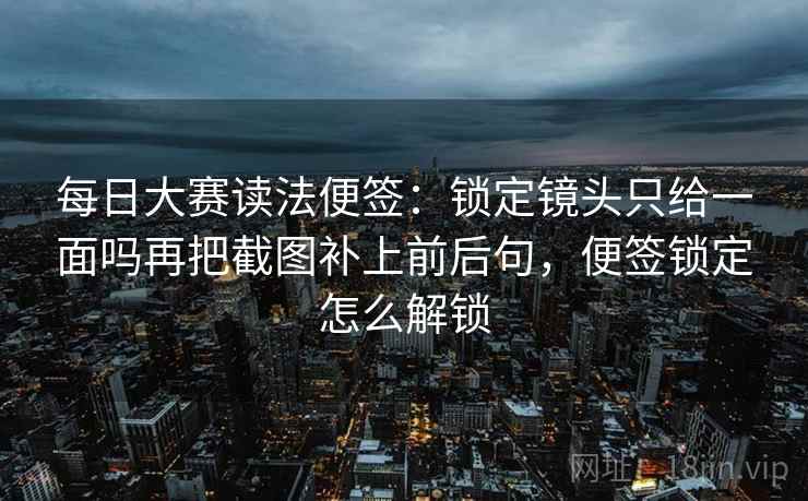 每日大赛读法便签：锁定镜头只给一面吗再把截图补上前后句，便签锁定怎么解锁