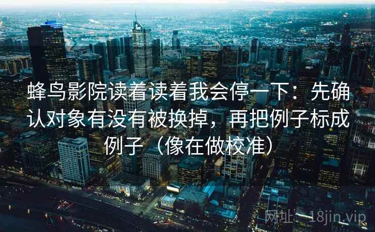 蜂鸟影院读着读着我会停一下：先确认对象有没有被换掉，再把例子标成例子（像在做校准）