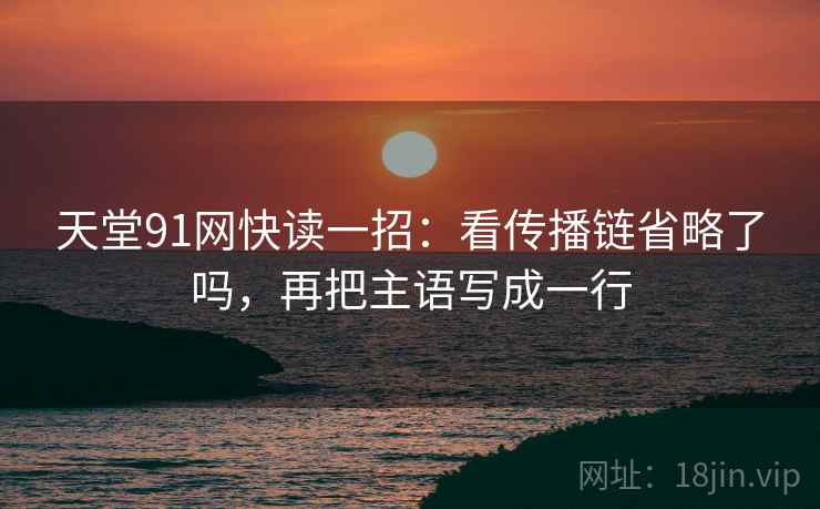 天堂91网快读一招：看传播链省略了吗，再把主语写成一行