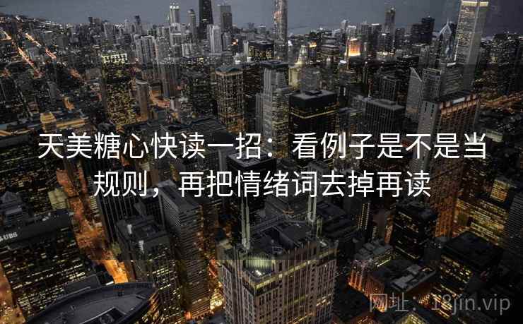 天美糖心快读一招：看例子是不是当规则，再把情绪词去掉再读