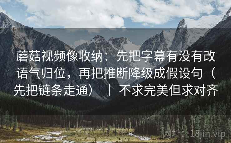 蘑菇视频像收纳:先把字幕有没有改语气归位,再把推断降级成假设句(先把链条走通) | 不求完美但求对齐 蘑菇视频像收纳:先把字幕有没有改语气归位,再把推断降级成假设句(先把链条走通) | 不求完美但求对齐
