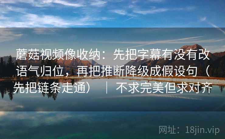 蘑菇视频像收纳:先把字幕有没有改语气归位,再把推断降级成假设句(先把链条走通) | 不求完美但求对齐 蘑菇视频像收纳:先把字幕有没有改语气归位,再把推断降级成假设句(先把链条走通) | 不求完美但求对齐