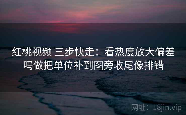 红桃视频 三步快走：看热度放大偏差吗做把单位补到图旁收尾像排错