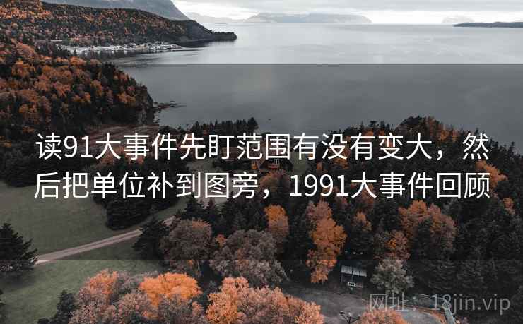 读91大事件先盯范围有没有变大，然后把单位补到图旁，1991大事件回顾