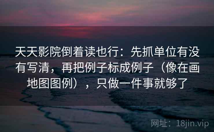 天天影院倒着读也行：先抓单位有没有写清，再把例子标成例子（像在画地图图例），只做一件事就够了