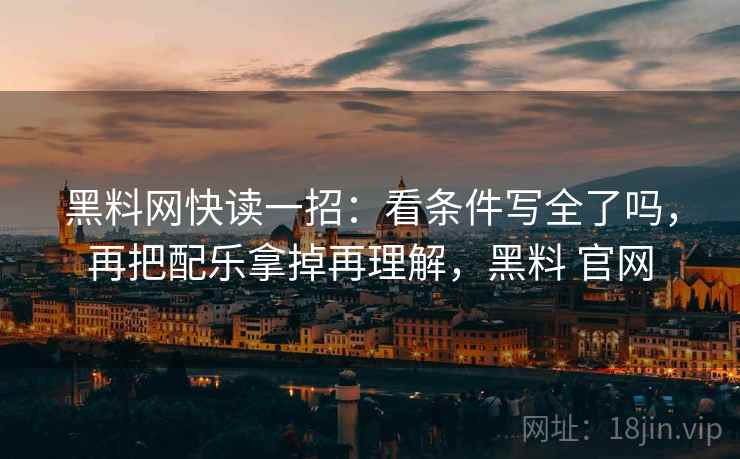 黑料网快读一招：看条件写全了吗，再把配乐拿掉再理解，黑料 官网