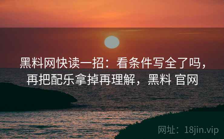 黑料网快读一招：看条件写全了吗，再把配乐拿掉再理解，黑料 官网
