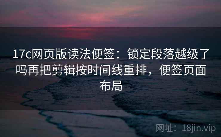 17c网页版读法便签:锁定段落越级了吗再把剪辑按时间线重排,便签页面布局 17c网页版读法便签:锁定段落越级了吗再把剪辑按时间线重排,便签页面布局