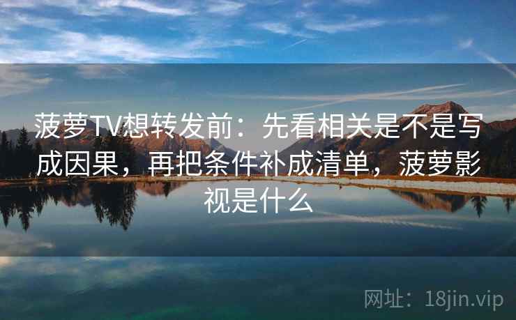 菠萝TV想转发前：先看相关是不是写成因果，再把条件补成清单，菠萝影视是什么