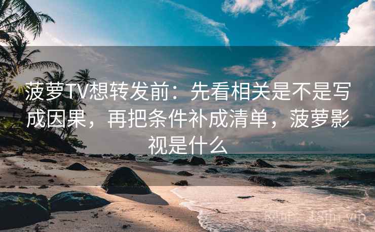 菠萝TV想转发前：先看相关是不是写成因果，再把条件补成清单，菠萝影视是什么