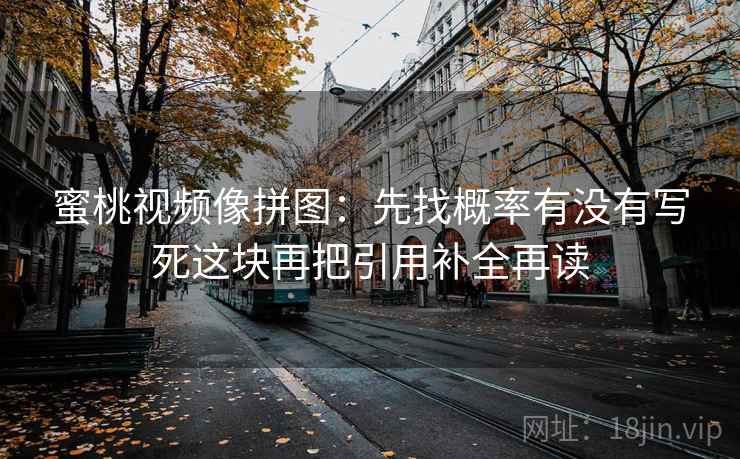 蜜桃视频像拼图：先找概率有没有写死这块再把引用补全再读