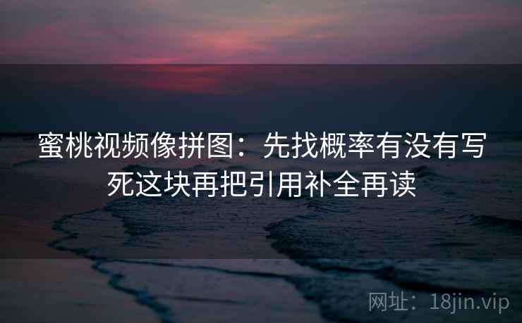 蜜桃视频像拼图：先找概率有没有写死这块再把引用补全再读