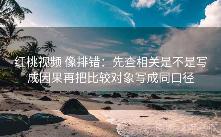 红桃视频 像排错：先查相关是不是写成因果再把比较对象写成同口径