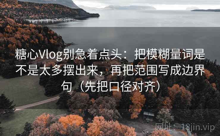 糖心Vlog别急着点头：把模糊量词是不是太多摆出来，再把范围写成边界句（先把口径对齐）
