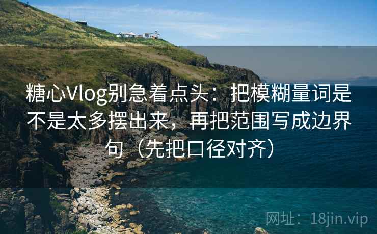 糖心Vlog别急着点头：把模糊量词是不是太多摆出来，再把范围写成边界句（先把口径对齐）