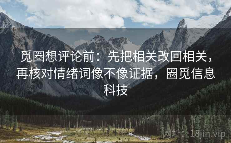 觅圈想评论前：先把相关改回相关，再核对情绪词像不像证据，圈觅信息科技