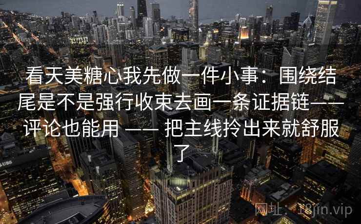 看天美糖心我先做一件小事：围绕结尾是不是强行收束去画一条证据链——评论也能用 —— 把主线拎出来就舒服了