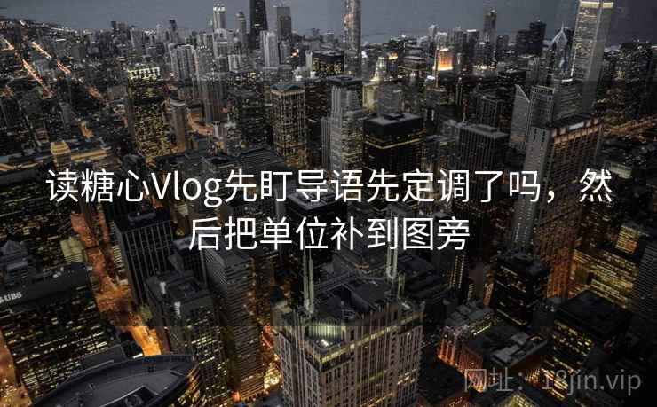 读糖心Vlog先盯导语先定调了吗，然后把单位补到图旁