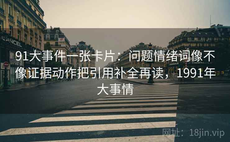 91大事件一张卡片：问题情绪词像不像证据动作把引用补全再读，1991年大事情