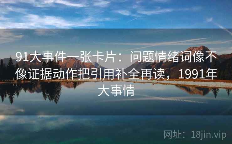 91大事件一张卡片：问题情绪词像不像证据动作把引用补全再读，1991年大事情